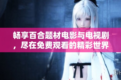 暢享百合題材電影與電視劇，盡在免費(fèi)觀看的精彩世界中