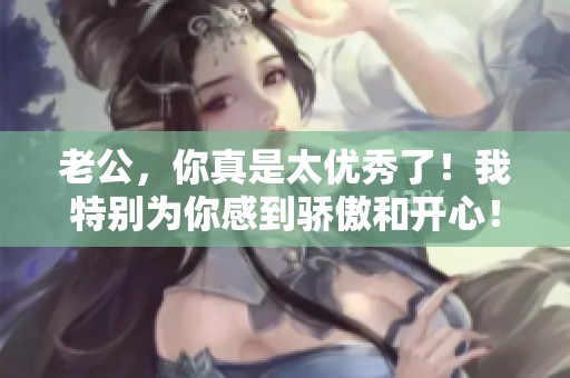 老公，你真是太優(yōu)秀了！我特別為你感到驕傲和開心！