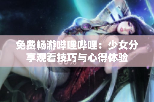 免費(fèi)暢游嗶哩嗶哩：少女分享觀看技巧與心得體驗