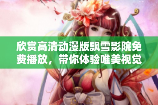 欣賞高清動(dòng)漫版飄雪影院免費(fèi)播放，帶你體驗(yàn)唯美視覺盛宴