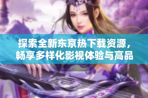 探索全新東京熱下載資源，暢享多樣化影視體驗(yàn)與高品質(zhì)內(nèi)容