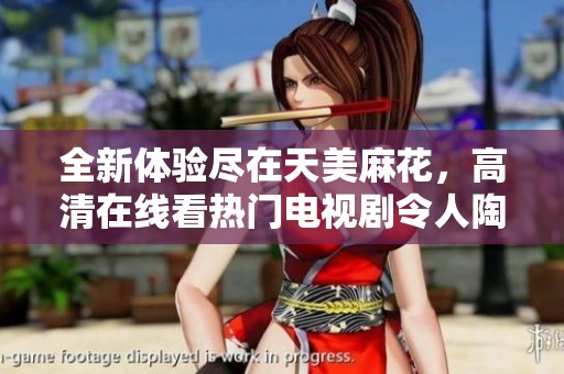 全新體驗(yàn)盡在天美麻花，高清在線看熱門(mén)電視劇令人陶醉
