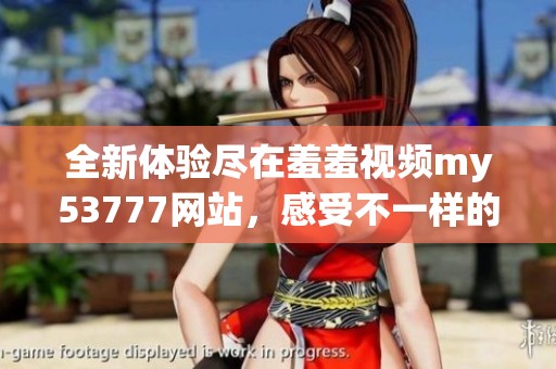 全新體驗盡在羞羞視頻my53777網(wǎng)站，感受不一樣的視聽盛宴！