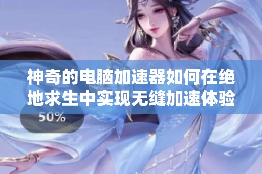 神奇的電腦加速器如何在絕地求生中實(shí)現(xiàn)無(wú)縫加速體驗(yàn)