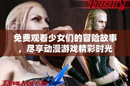 免費(fèi)觀看少女們的冒險(xiǎn)故事，盡享動(dòng)漫游戲精彩時(shí)光