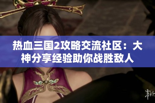 熱血三國2攻略交流社區(qū)：大神分享經(jīng)驗助你戰(zhàn)勝敵人