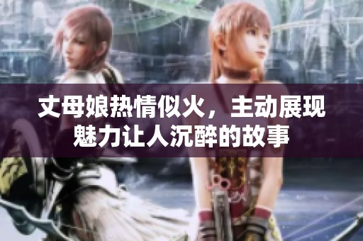 丈母娘熱情似火，主動(dòng)展現(xiàn)魅力讓人沉醉的故事