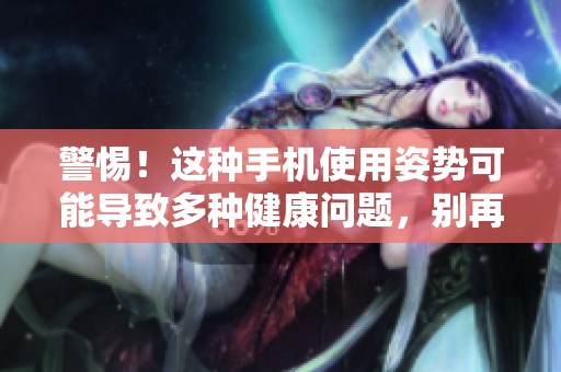 警惕！這種手機使用姿勢可能導致多種健康問題，別再忽視了