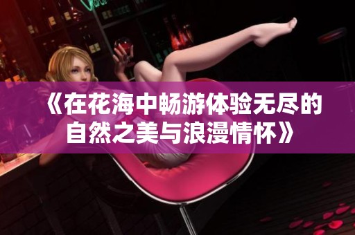 《在花海中暢游體驗無盡的自然之美與浪漫情懷》