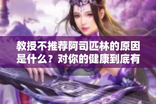 教授不推薦阿司匹林的原因是什么？對(duì)你的健康到底有什么影響呢？
