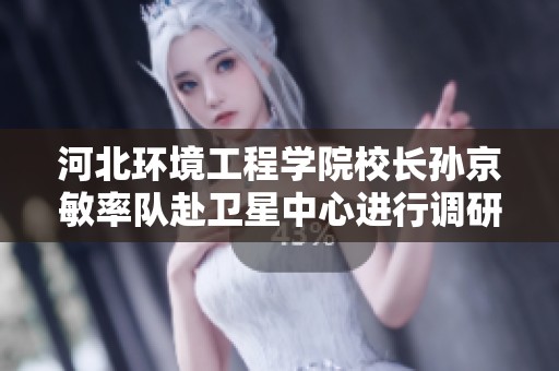 河北環(huán)境工程學(xué)院校長(zhǎng)孫京敏率隊(duì)赴衛(wèi)星中心進(jìn)行調(diào)研與合作交流 河北環(huán)境工程學(xué)院校長(zhǎng)孫京敏率隊(duì)赴衛(wèi)星中心進(jìn)行調(diào)研與合作交流
