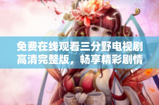 免費(fèi)在線觀看三分野電視劇高清完整版，暢享精彩劇情與精彩表演