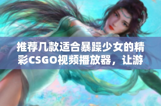 推薦幾款適合暴躁少女的精彩CSGO視頻播放器，讓游戲體驗更加暢快！
