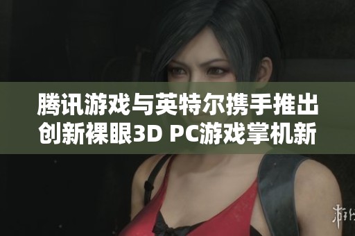 騰訊游戲與英特爾攜手推出創(chuàng)新裸眼3D PC游戲掌機(jī)新品