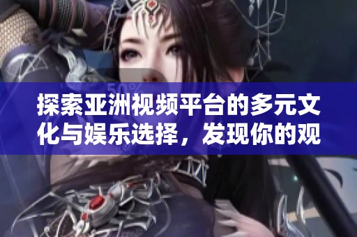探索亞洲視頻平臺(tái)的多元文化與娛樂(lè)選擇，發(fā)現(xiàn)你的觀看新天地