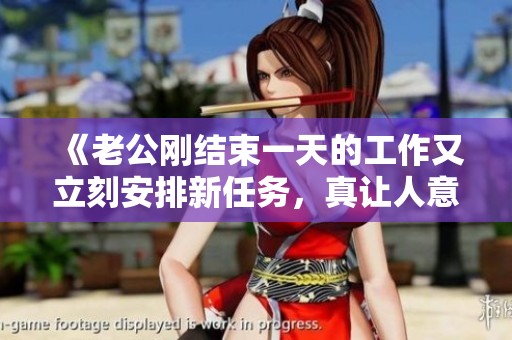 《老公剛結(jié)束一天的工作又立刻安排新任務(wù)，真讓人意外》