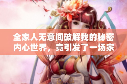 全家人無意間破解我的秘密內(nèi)心世界，竟引發(fā)了一場家庭風(fēng)波