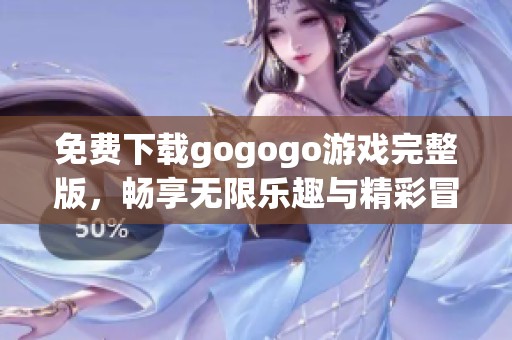 免費(fèi)下載gogogo游戲完整版，暢享無限樂趣與精彩冒險(xiǎn)體驗(yàn)