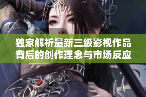 獨(dú)家解析最新三級(jí)影視作品背后的創(chuàng)作理念與市場(chǎng)反應(yīng)