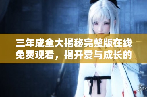三年成全大揭秘完整版在線免費(fèi)觀看，揭開愛與成長的動人故事