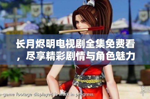長月燼明電視劇全集免費看，盡享精彩劇情與角色魅力的絕佳選擇
