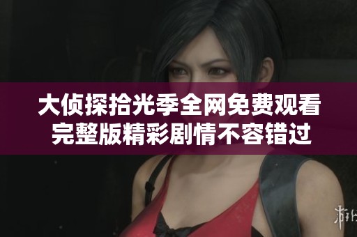 大偵探拾光季全網(wǎng)免費(fèi)觀看 完整版精彩劇情不容錯(cuò)過(guò)