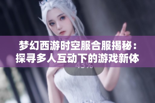 夢幻西游時空服合服揭秘：探尋多人互動下的游戲新體驗