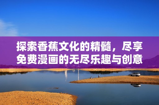 探索香蕉文化的精髓，盡享免費漫畫的無盡樂趣與創(chuàng)意世界