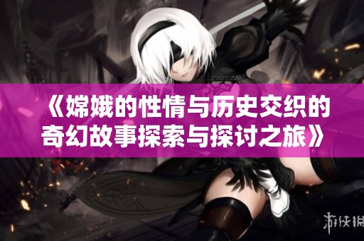 《嫦娥的性情與歷史交織的奇幻故事探索與探討之旅》