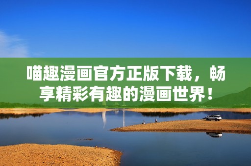 喵趣漫畫官方正版下載，暢享精彩有趣的漫畫世界！