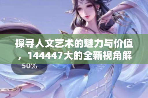 探尋人文藝術(shù)的魅力與價值，144447大的全新視角解析