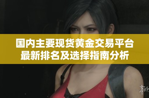 國內(nèi)主要現(xiàn)貨黃金交易平臺最新排名及選擇指南分析