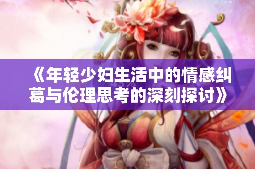 《年輕少婦生活中的情感糾葛與倫理思考的深刻探討》