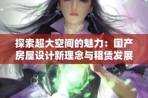 探索超大空間的魅力：國產(chǎn)房屋設(shè)計新理念與租賃發(fā)展趨勢解析