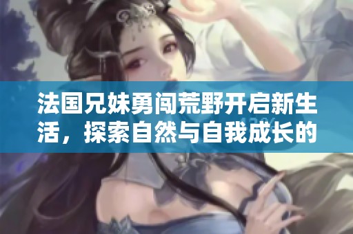 法國兄妹勇闖荒野開啟新生活，探索自然與自我成長的旅程