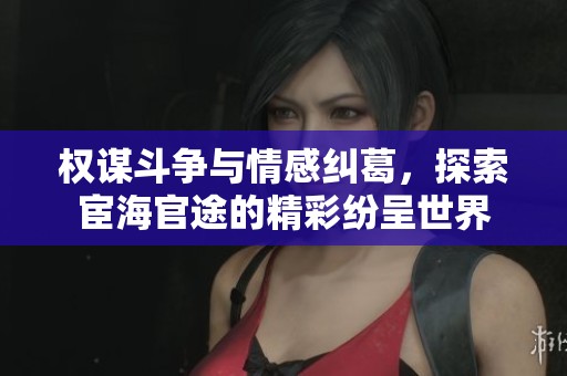 權(quán)謀斗爭與情感糾葛，探索宦海官途的精彩紛呈世界