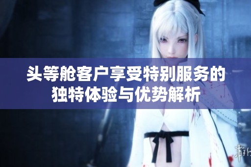 頭等艙客戶享受特別服務(wù)的獨(dú)特體驗(yàn)與優(yōu)勢(shì)解析