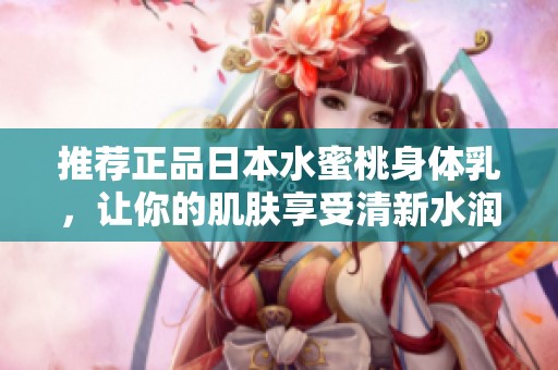 推薦正品日本水蜜桃身體乳，讓你的肌膚享受清新水潤體驗