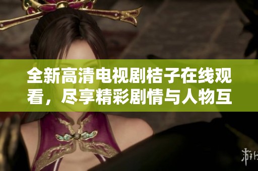 全新高清電視劇桔子在線觀看，盡享精彩劇情與人物互動(dòng)體驗(yàn)