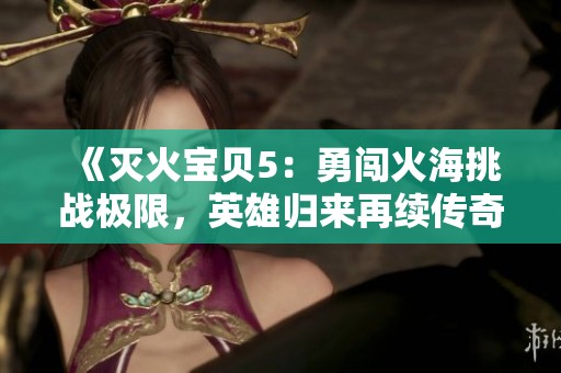 《滅火寶貝5：勇闖火海挑戰(zhàn)極限，英雄歸來再續(xù)傳奇》