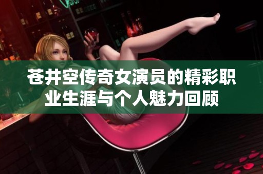 蒼井空傳奇女演員的精彩職業(yè)生涯與個(gè)人魅力回顧