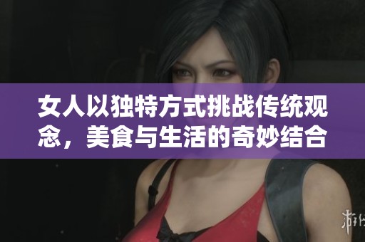 女人以獨特方式挑戰(zhàn)傳統(tǒng)觀念，美食與生活的奇妙結合讓人驚訝