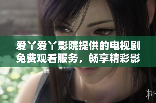 愛丫愛丫影院提供的電視劇免費(fèi)觀看服務(wù)，暢享精彩影視體驗(yàn)