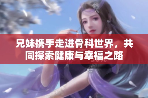 兄妹攜手走進(jìn)骨科世界，共同探索健康與幸福之路