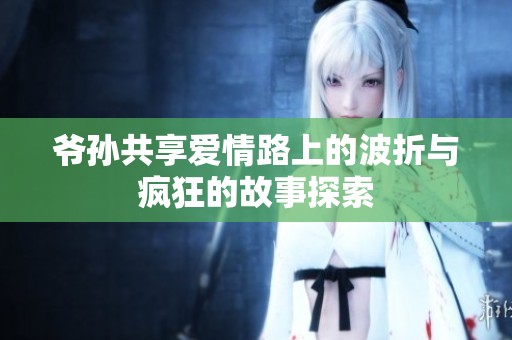 爺孫共享愛(ài)情路上的波折與瘋狂的故事探索