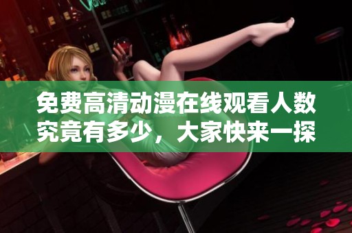 免費(fèi)高清動(dòng)漫在線觀看人數(shù)究竟有多少，大家快來(lái)一探究竟吧