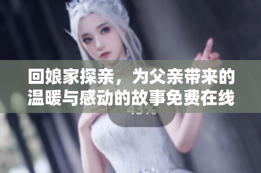 回娘家探親,為父親帶來(lái)的溫暖與感動(dòng)的故事免費(fèi)在線閱讀 回娘家探親,為父親帶來(lái)的溫暖與感動(dòng)的故事免費(fèi)在線閱讀