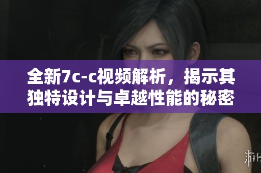 全新7c-c視頻解析，揭示其獨(dú)特設(shè)計(jì)與卓越性能的秘密內(nèi)幕