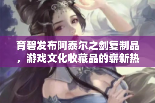 育碧發(fā)布阿泰爾之劍復制品，游戲文化收藏品的嶄新熱潮
