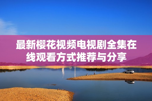 最新櫻花視頻電視劇全集在線觀看方式推薦與分享